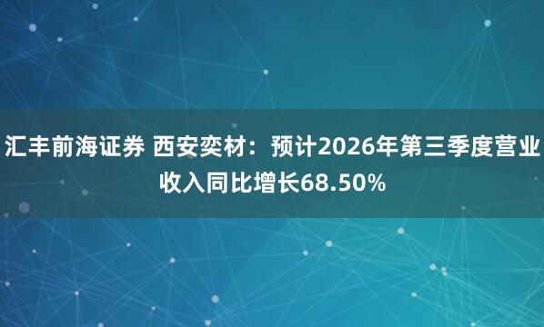 汇丰前海证券 西安奕材：预计2026年第三季度营业收入同比增长68.50%
