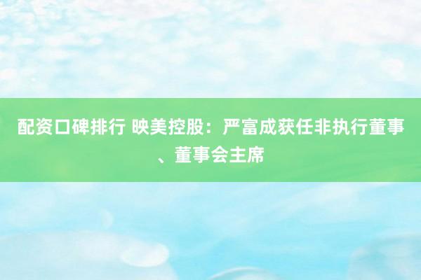 配资口碑排行 映美控股：严富成获任非执行董事、董事会主席