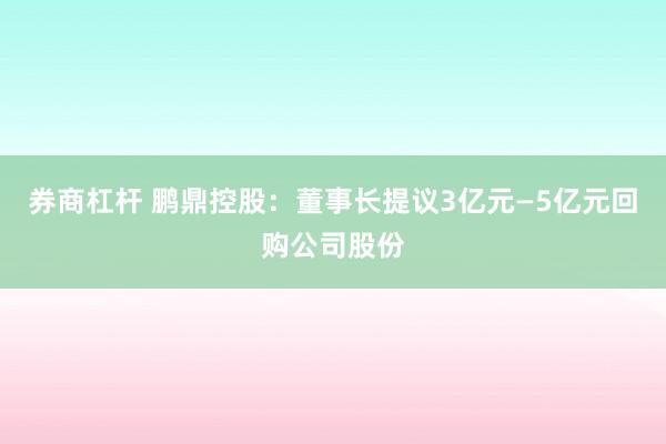 券商杠杆 鹏鼎控股：董事长提议3亿元—5亿元回购公司股份