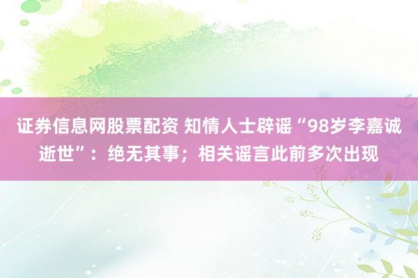证券信息网股票配资 知情人士辟谣“98岁李嘉诚逝世”：绝无其事；相关谣言此前多次出现