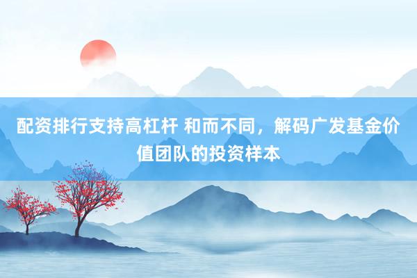 配资排行支持高杠杆 和而不同，解码广发基金价值团队的投资样本