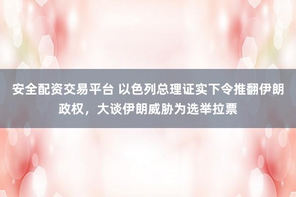 安全配资交易平台 以色列总理证实下令推翻伊朗政权，大谈伊朗威胁为选举拉票