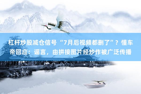 杠杆炒股减仓信号 “7月后视频都删了”？懂车帝回应：谣言，由拼接图片经炒作被广泛传播