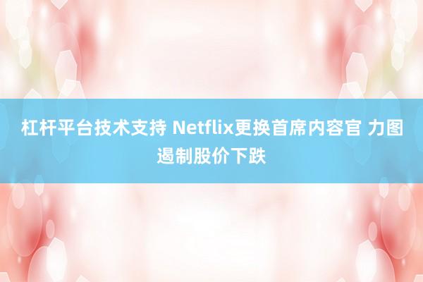 杠杆平台技术支持 Netflix更换首席内容官 力图遏制股价下跌