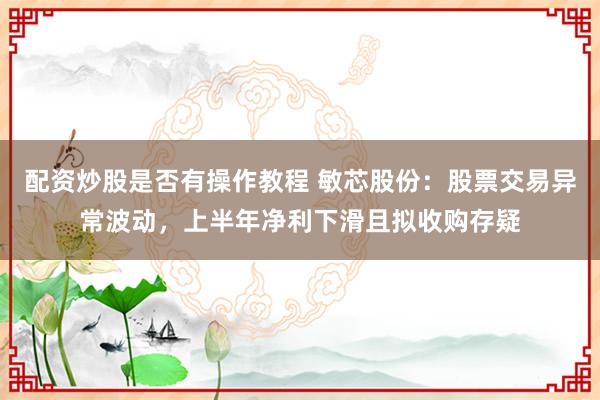 配资炒股是否有操作教程 敏芯股份：股票交易异常波动，上半年净利下滑且拟收购存疑