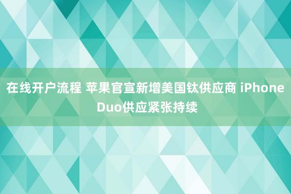 在线开户流程 苹果官宣新增美国钛供应商 iPhone Duo供应紧张持续