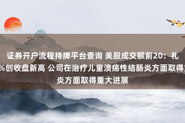 证券开户流程持牌平台查询 美股成交额前20：礼来涨超3%创收盘新高 公司在治疗儿童溃疡性结肠炎方面取得重大进展