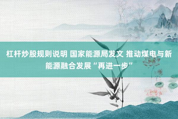 杠杆炒股规则说明 国家能源局发文 推动煤电与新能源融合发展“再进一步”