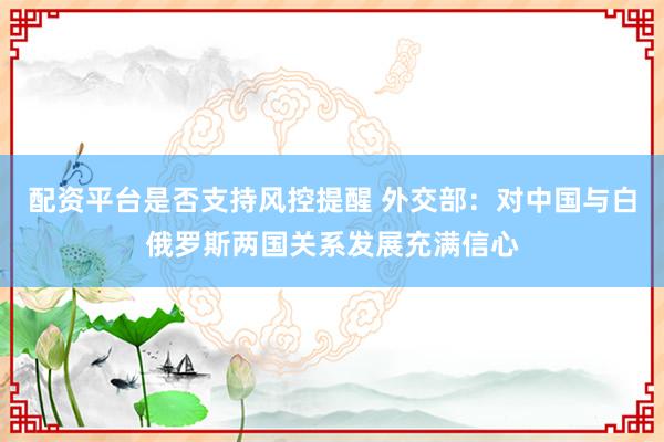 配资平台是否支持风控提醒 外交部：对中国与白俄罗斯两国关系发展充满信心