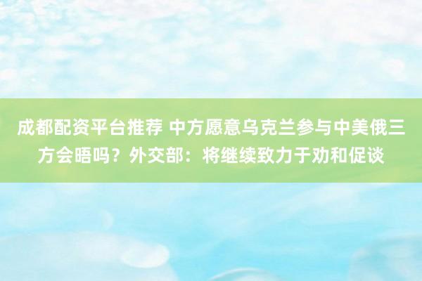 成都配资平台推荐 中方愿意乌克兰参与中美俄三方会晤吗？外交部：将继续致力于劝和促谈