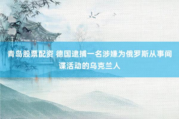 青岛股票配资 德国逮捕一名涉嫌为俄罗斯从事间谍活动的乌克兰人