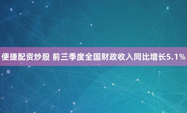 便捷配资炒股 前三季度全国财政收入同比增长5.1%