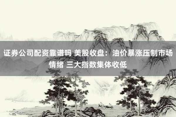 证券公司配资靠谱吗 美股收盘：油价暴涨压制市场情绪 三大指数集体收低