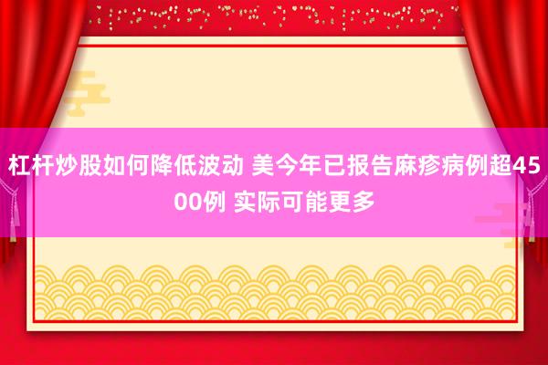 杠杆炒股如何降低波动 美今年已报告麻疹病例超4500例 实际可能更多
