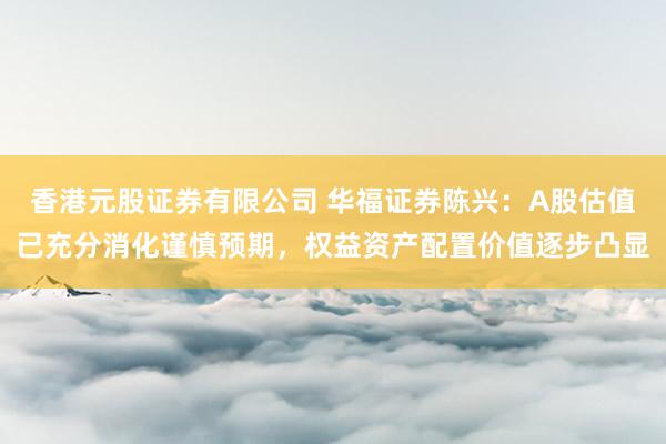 香港元股证券有限公司 华福证券陈兴:A股估值已充分消化谨慎预期,权益资产配置价值逐步凸显