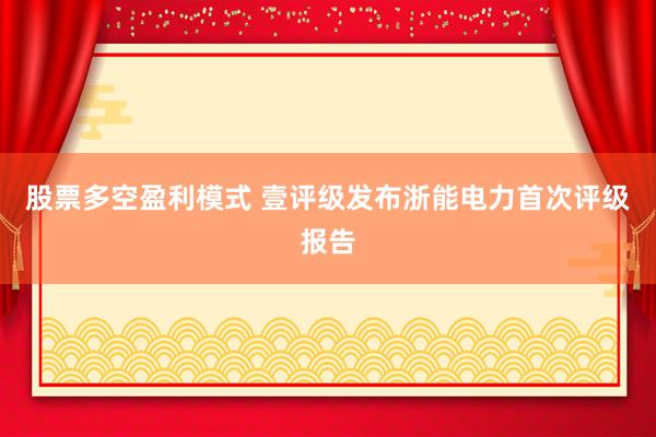 股票多空盈利模式 壹评级发布浙能电力首次评级报告