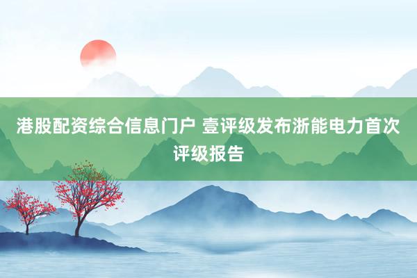 港股配资综合信息门户 壹评级发布浙能电力首次评级报告