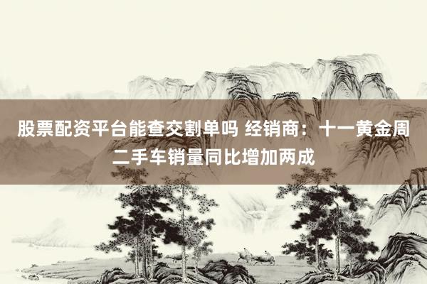 股票配资平台能查交割单吗 经销商：十一黄金周二手车销量同比增加两成