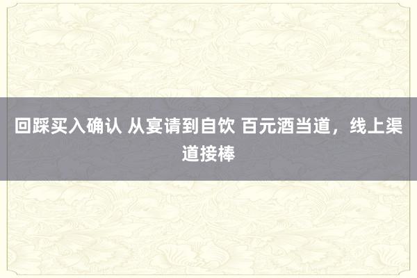 回踩买入确认 从宴请到自饮 百元酒当道,线上渠道接棒