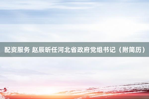 配资服务 赵辰昕任河北省政府党组书记（附简历）