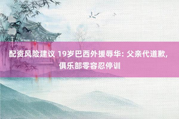 配资风险建议 19岁巴西外援辱华: 父亲代道歉, 俱乐部零容忍停训
