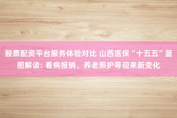 股票配资平台服务体验对比 山西医保“十五五”蓝图解读: 看病报销、养老照护等迎来新变化