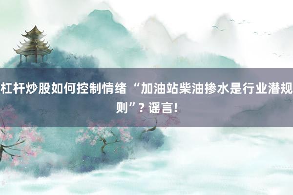 杠杆炒股如何控制情绪 “加油站柴油掺水是行业潜规则”? 谣言!