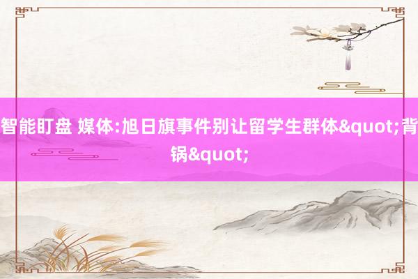 智能盯盘 媒体:旭日旗事件别让留学生群体"背锅"