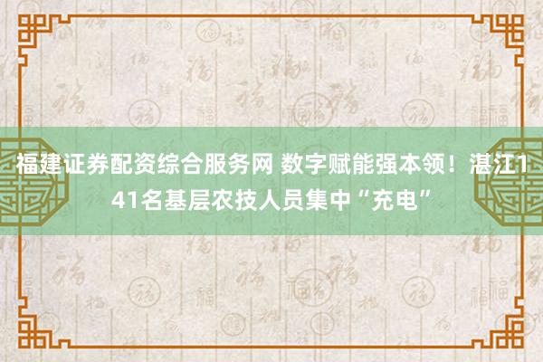 福建证券配资综合服务网 数字赋能强本领!湛江141名基层农技人员集中“充电”
