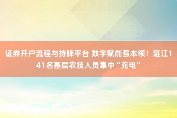证券开户流程与持牌平台 数字赋能强本领!湛江141名基层农技人员集中“充电”