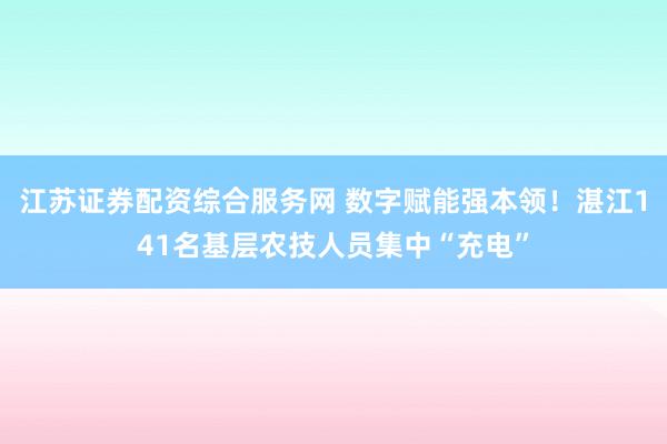 江苏证券配资综合服务网 数字赋能强本领！湛江141名基层农技人员集中“充电”