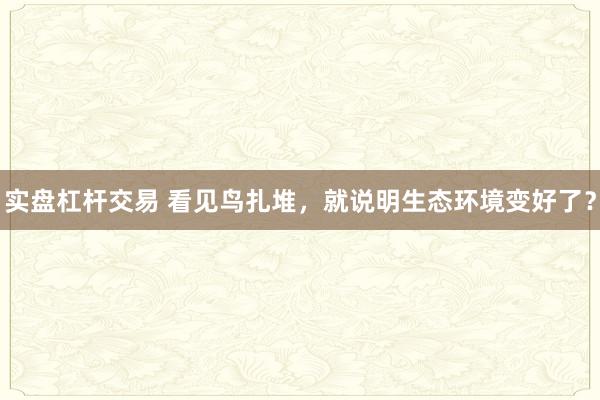 实盘杠杆交易 看见鸟扎堆，就说明生态环境变好了？
