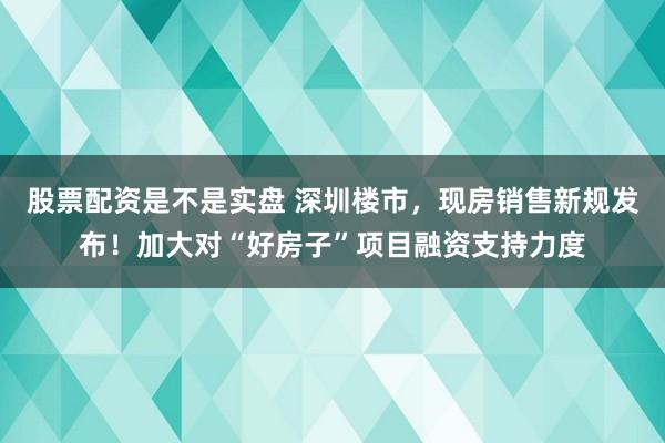 股票配资是不是实盘 深圳楼市,现房销售新规发布!加大对“好房子”项目融资支持力度