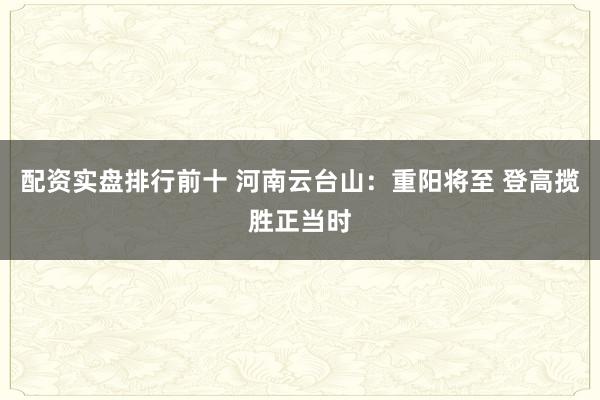 配资实盘排行前十 河南云台山：重阳将至 登高揽胜正当时