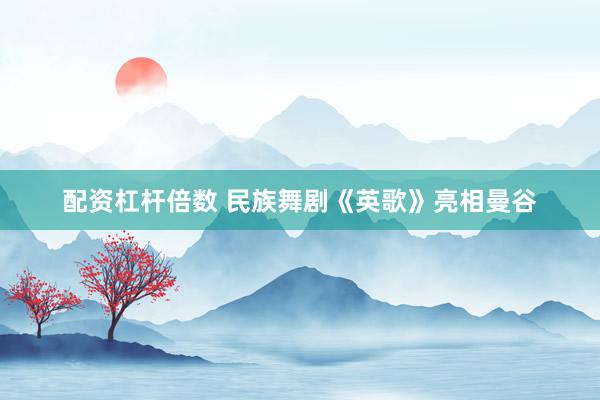 配资杠杆倍数 民族舞剧《英歌》亮相曼谷