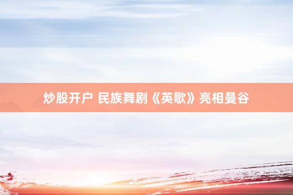 炒股开户 民族舞剧《英歌》亮相曼谷