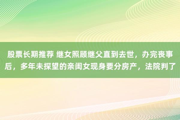 股票长期推荐 继女照顾继父直到去世，办完丧事后，多年未探望的亲闺女现身要分房产，法院判了